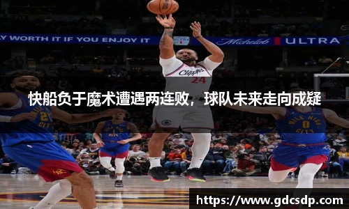 快船负于魔术遭遇两连败，球队未来走向成疑