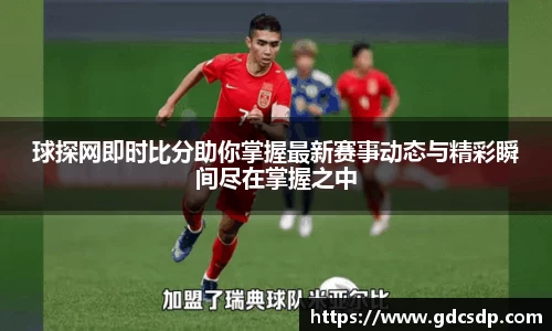 球探网即时比分助你掌握最新赛事动态与精彩瞬间尽在掌握之中